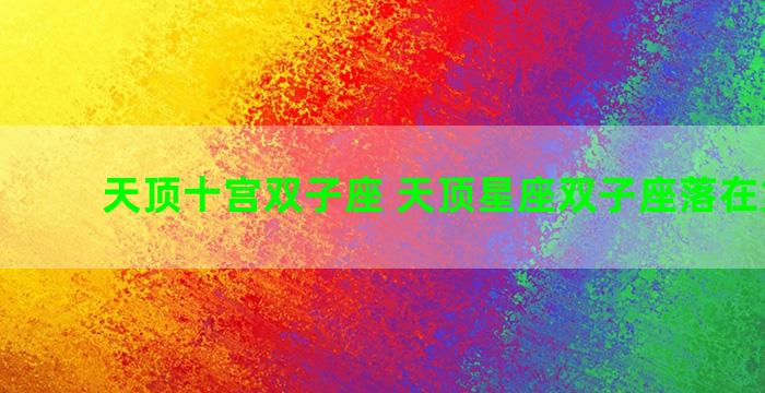 天顶十宫双子座 天顶星座双子座落在第10宫